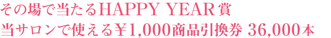 その場で当たるHAPPY YEAR賞 当サロンで使える¥1,000商品引換券 36,000本