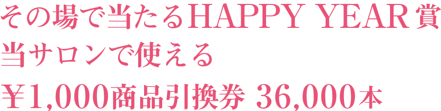 その場で当たるHAPPY YEAR賞 当サロンで使える¥1,000商品引換券 36,000本